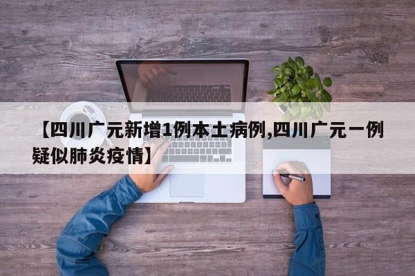 【四川广元新增1例本土病例,四川广元一例疑似肺炎疫情】