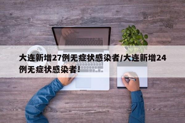 大连新增27例无症状感染者/大连新增24例无症状感染者!