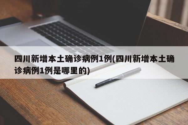 四川新增本土确诊病例1例(四川新增本土确诊病例1例是哪里的)