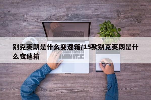 别克英朗是什么变速箱/15款别克英朗是什么变速箱