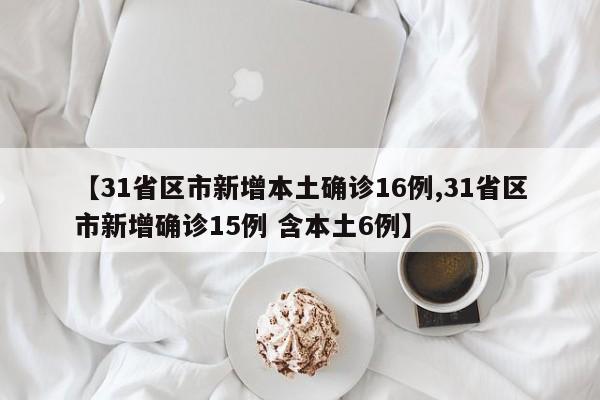 【31省区市新增本土确诊16例,31省区市新增确诊15例 含本土6例】