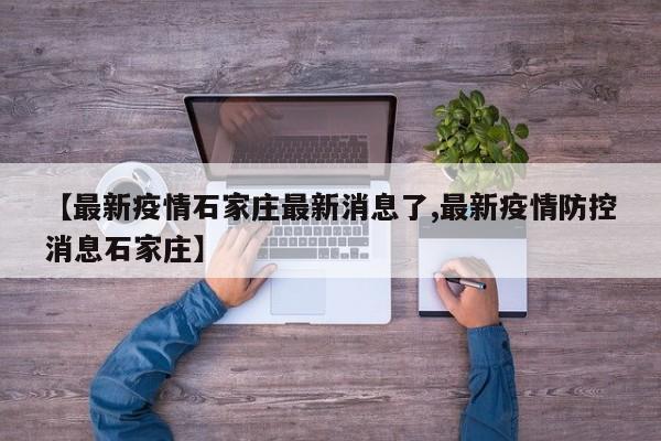 【最新疫情石家庄最新消息了,最新疫情防控消息石家庄】
