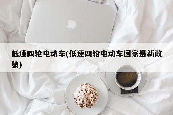 低速四轮电动车(低速四轮电动车国家最新政策)