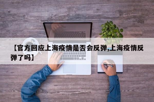 【官方回应上海疫情是否会反弹,上海疫情反弹了吗】