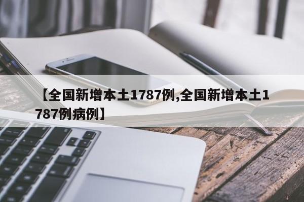 【全国新增本土1787例,全国新增本土1787例病例】