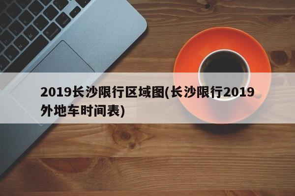 2019长沙限行区域图(长沙限行2019外地车时间表)