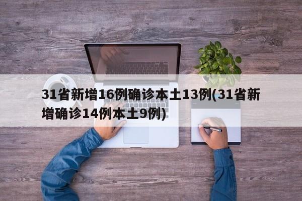 31省新增16例确诊本土13例(31省新增确诊14例本土9例)