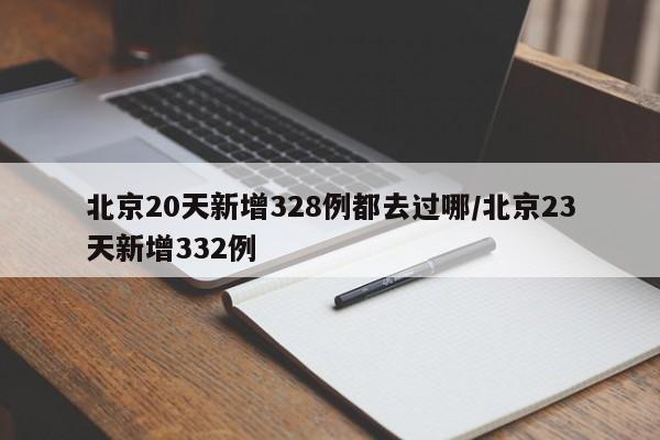 北京20天新增328例都去过哪/北京23天新增332例
