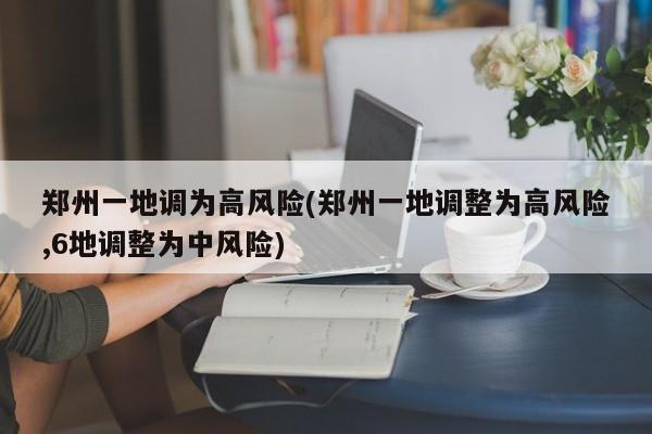 郑州一地调为高风险(郑州一地调整为高风险,6地调整为中风险)