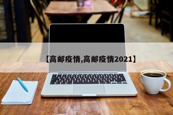 【高邮疫情,高邮疫情2021】