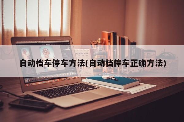 自动档车停车方法(自动档停车正确方法)