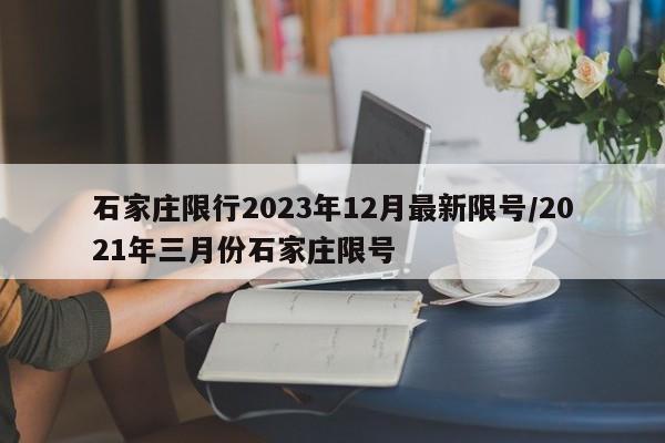石家庄限行2023年12月最新限号/2021年三月份石家庄限号