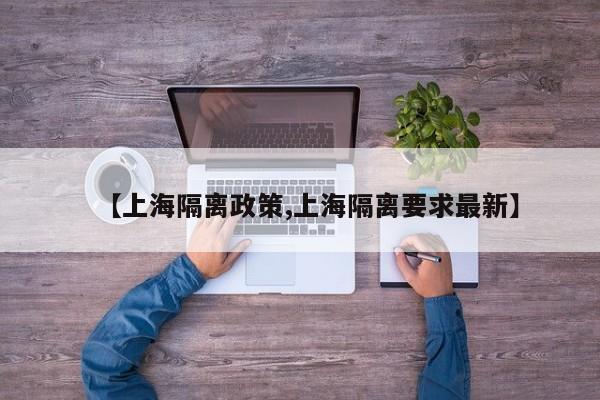 【上海隔离政策,上海隔离要求最新】