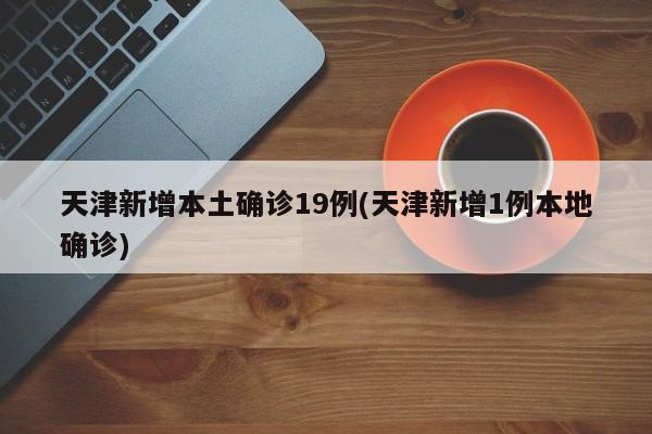 天津新增本土确诊19例(天津新增1例本地确诊)