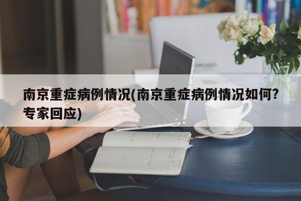 南京重症病例情况(南京重症病例情况如何?专家回应)