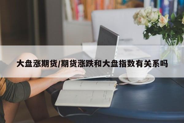 大盘涨期货/期货涨跌和大盘指数有关系吗