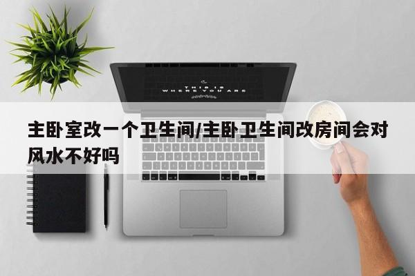 主卧室改一个卫生间/主卧卫生间改房间会对风水不好吗