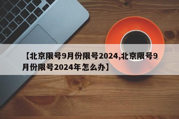 【北京限号9月份限号2024,北京限号9月份限号2024年怎么办】