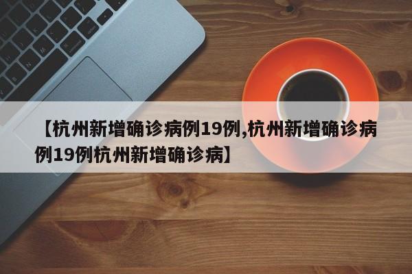 【杭州新增确诊病例19例,杭州新增确诊病例19例杭州新增确诊病】