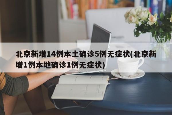 北京新增14例本土确诊5例无症状(北京新增1例本地确诊1例无症状)