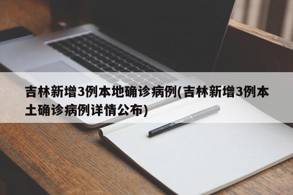 吉林新增3例本地确诊病例(吉林新增3例本土确诊病例详情公布)
