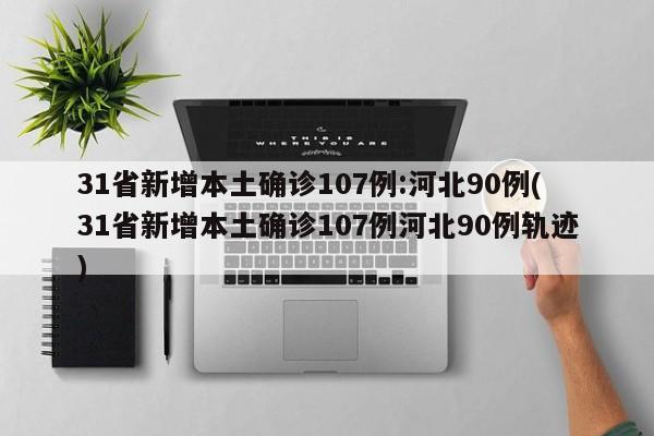 31省新增本土确诊107例:河北90例(31省新增本土确诊107例河北90例轨迹)
