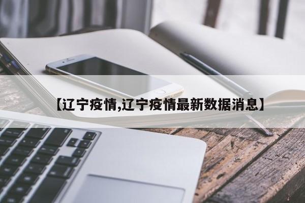 【辽宁疫情,辽宁疫情最新数据消息】