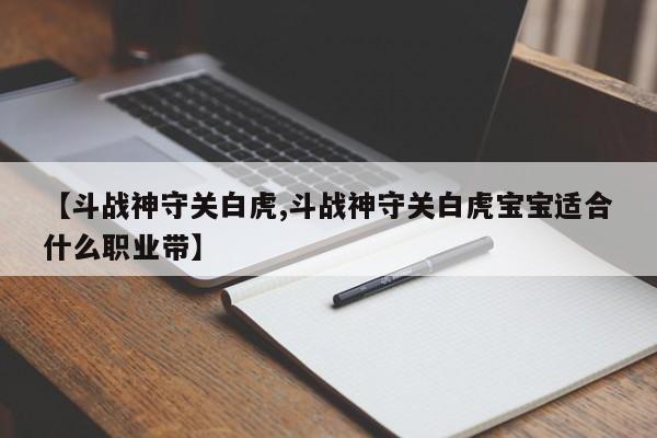 【斗战神守关白虎,斗战神守关白虎宝宝适合什么职业带】
