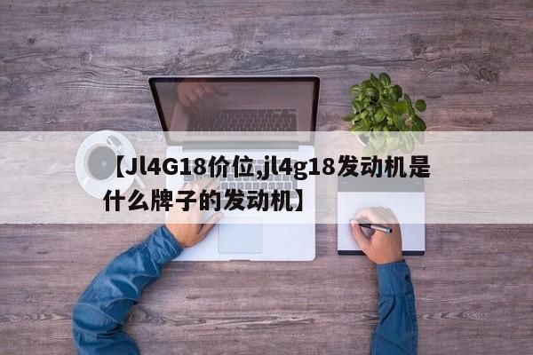 【Jl4G18价位,jl4g18发动机是什么牌子的发动机】