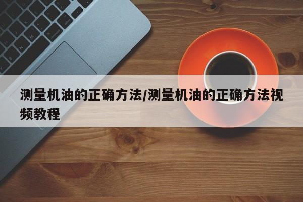 测量机油的正确方法/测量机油的正确方法视频教程