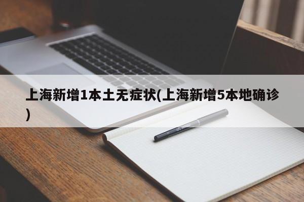 上海新增1本土无症状(上海新增5本地确诊)