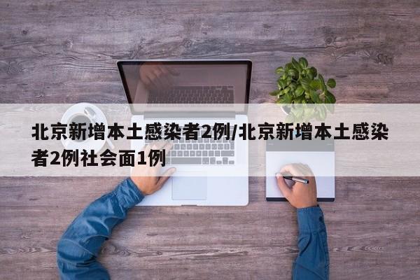 北京新增本土感染者2例/北京新增本土感染者2例社会面1例
