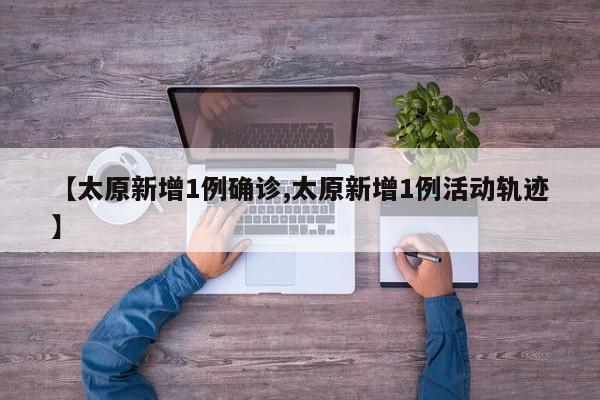 【太原新增1例确诊,太原新增1例活动轨迹】