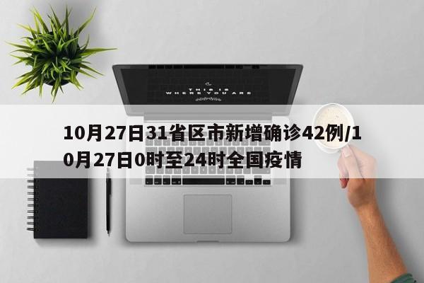 10月27日31省区市新增确诊42例/10月27日0时至24时全国疫情