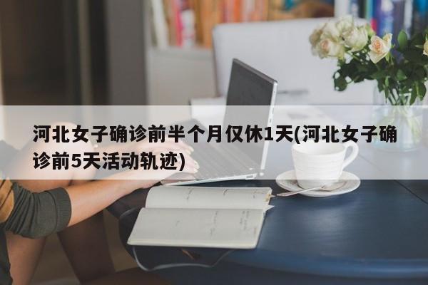 河北女子确诊前半个月仅休1天(河北女子确诊前5天活动轨迹)