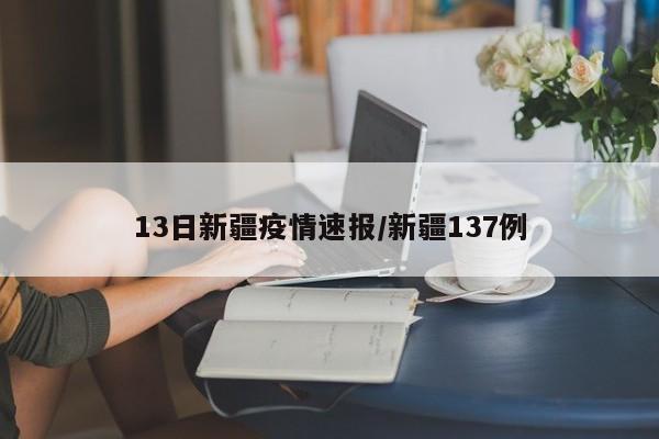 13日新疆疫情速报/新疆137例