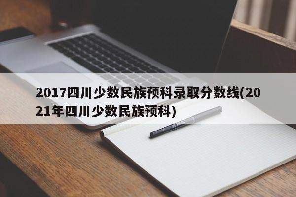 2017四川少数民族预科录取分数线(2021年四川少数民族预科)