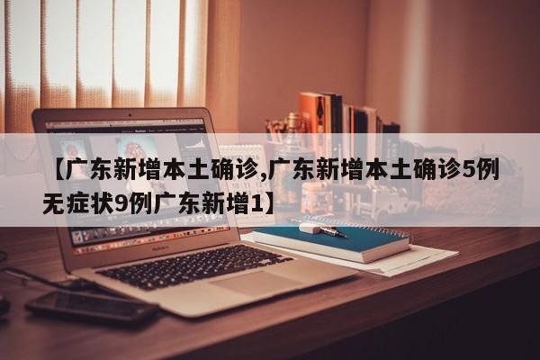 【广东新增本土确诊,广东新增本土确诊5例无症状9例广东新增1】