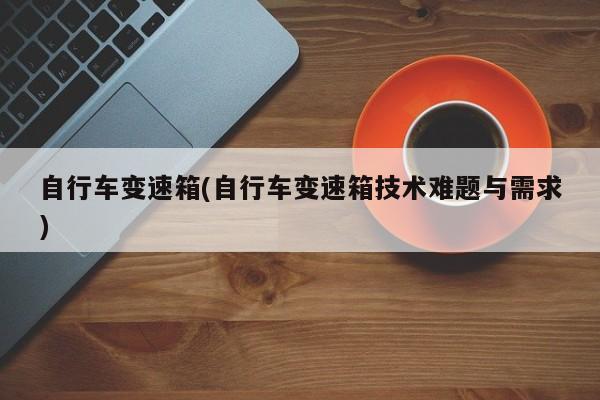 自行车变速箱(自行车变速箱技术难题与需求)