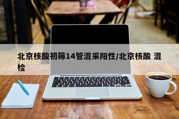 北京核酸初筛14管混采阳性/北京核酸 混检
