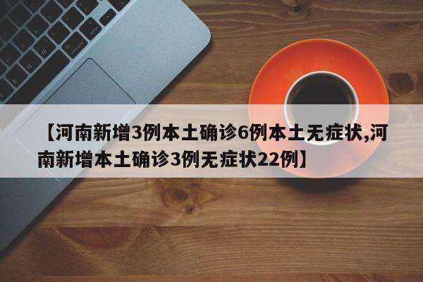 【河南新增3例本土确诊6例本土无症状,河南新增本土确诊3例无症状22例】