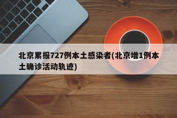 北京累报727例本土感染者(北京增1例本土确诊活动轨迹)