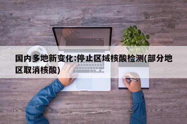 国内多地新变化:停止区域核酸检测(部分地区取消核酸)