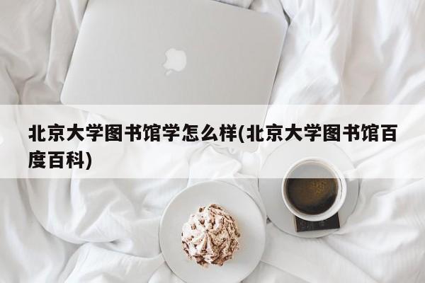 北京大学图书馆学怎么样(北京大学图书馆百度百科)