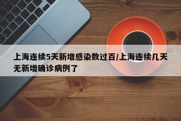 上海连续5天新增感染数过百/上海连续几天无新增确诊病例了