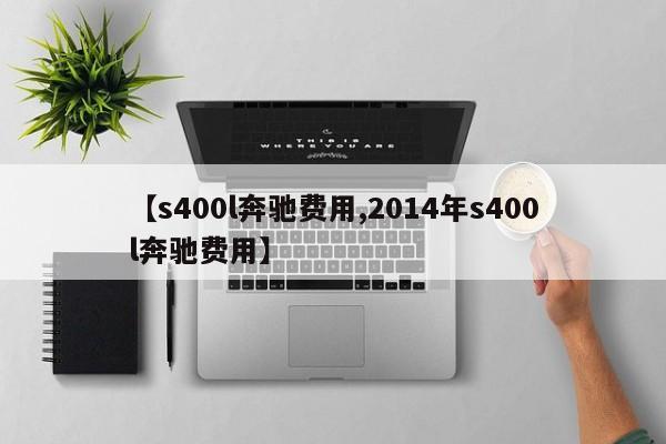 【s400l奔驰费用,2014年s400l奔驰费用】