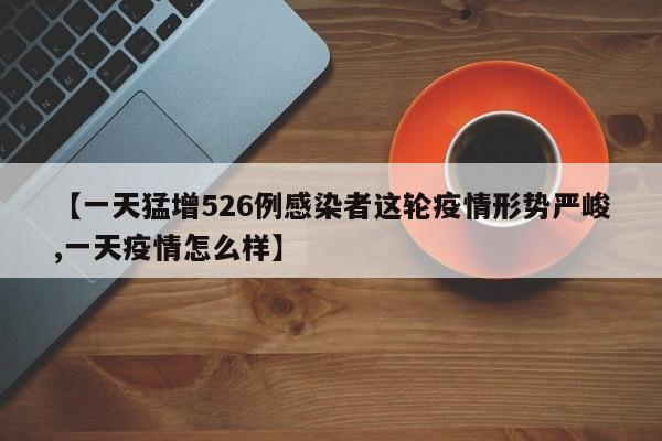 【一天猛增526例感染者这轮疫情形势严峻,一天疫情怎么样】