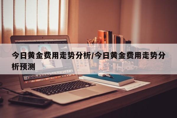 今日黄金费用走势分析/今日黄金费用走势分析预测