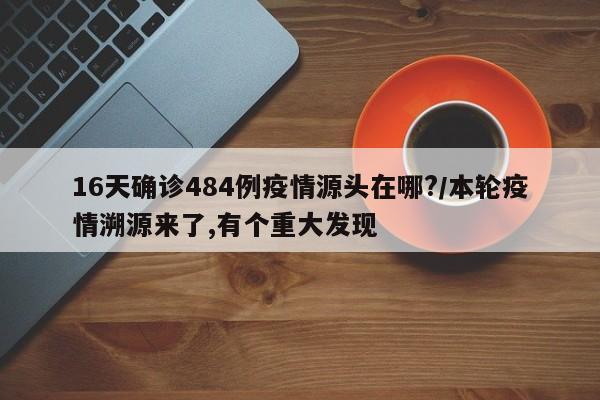 16天确诊484例疫情源头在哪?/本轮疫情溯源来了,有个重大发现