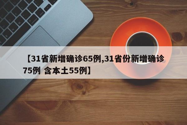 【31省新增确诊65例,31省份新增确诊75例 含本土55例】